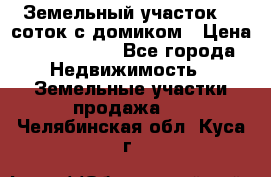 Земельный участок 20 соток с домиком › Цена ­ 1 200 000 - Все города Недвижимость » Земельные участки продажа   . Челябинская обл.,Куса г.